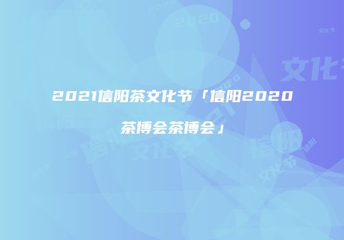 2021信阳茶文化节「信阳2020茶博会茶博会」
