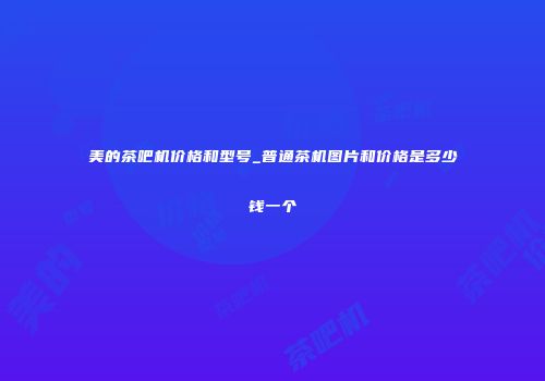 美的茶吧机价格和型号_普通茶机图片和价格是多少钱一个