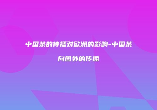 中国茶的传播对欧洲的影响-中国茶向国外的传播