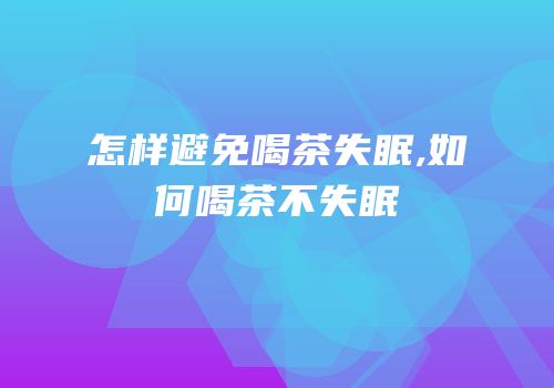 怎样避免喝茶失眠,如何喝茶不失眠