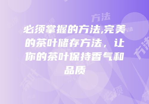 必须掌握的方法,完美的茶叶储存方法，让你的茶叶保持香气和品质