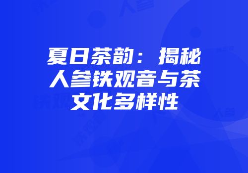 夏日茶韵：揭秘人参铁观音与茶文化多样性