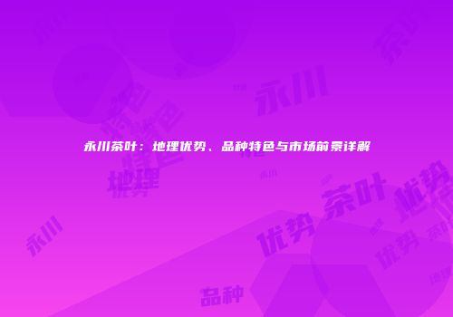 永川茶叶：地理优势、品种特色与市场前景详解