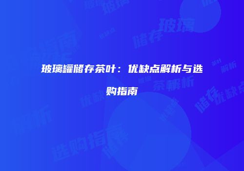 玻璃罐储存茶叶：优缺点解析与选购指南