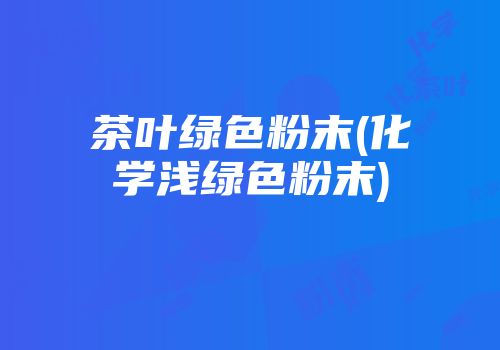 茶叶绿色粉末(化学浅绿色粉末)