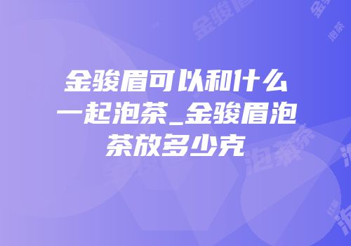 金骏眉可以和什么一起泡茶_金骏眉泡茶放多少克