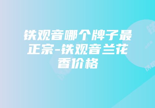铁观音哪个牌子最正宗-铁观音兰花香价格