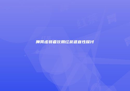 脾胃虚弱者饮用红茶适宜性探讨