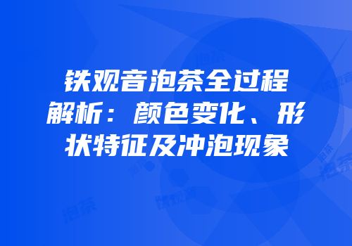 铁观音泡茶全过程解析：颜色变化、形状特征及冲泡现象
