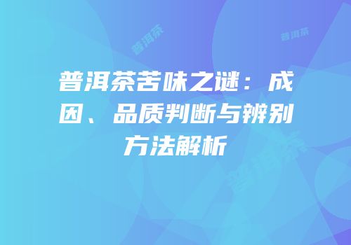 普洱茶苦味之谜：成因、品质判断与辨别方法解析