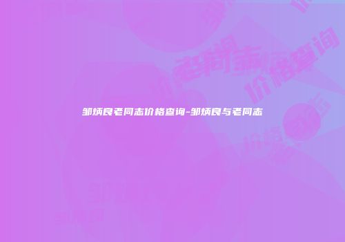 邹炳良老同志价格查询-邹炳良与老同志