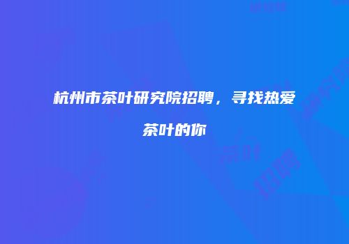 杭州市茶叶研究院招聘，寻找热爱茶叶的你