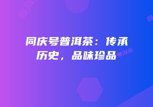 同庆号普洱茶：传承历史，品味珍品