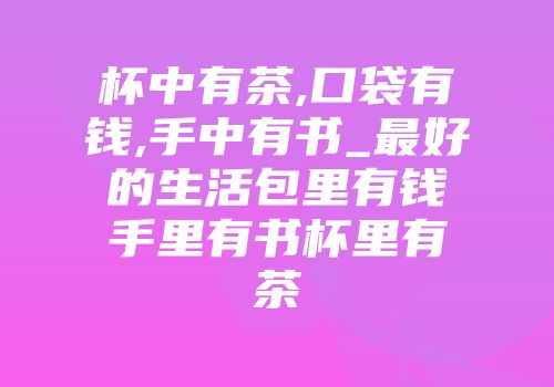 杯中有茶,口袋有钱,手中有书_最好的生活包里有钱手里有书杯里有茶