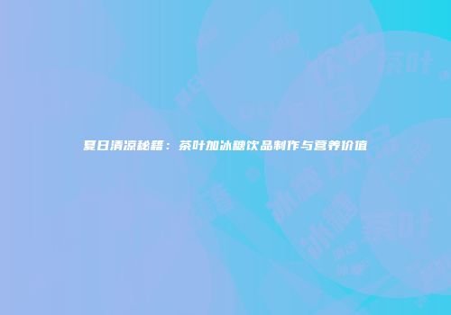 夏日清凉秘籍：茶叶加冰糖饮品制作与营养价值