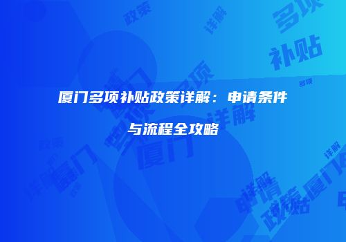 厦门多项补贴政策详解：申请条件与流程全攻略