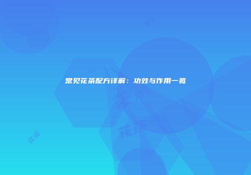 常见花茶配方详解：功效与作用一览