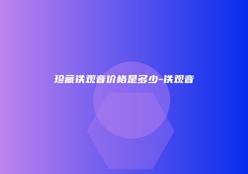 珍藏铁观音价格是多少-铁观音