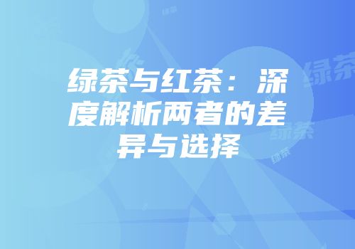 绿茶与红茶：深度解析两者的差异与选择