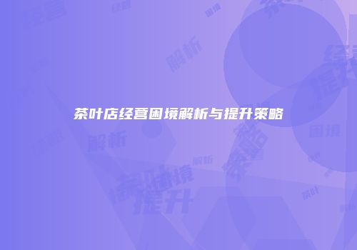 茶叶店经营困境解析与提升策略