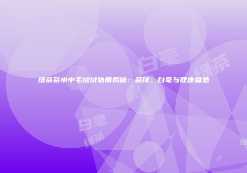 绿茶茶水中毛绒绒物质揭秘：茶绒、白毫与健康益处