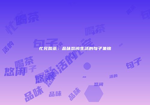 忙完喝茶：品味悠闲生活的句子集锦