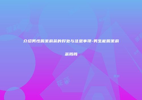 介绍男性喝茉莉茶的好处与注意事项-男生能喝茉莉茶吗吗