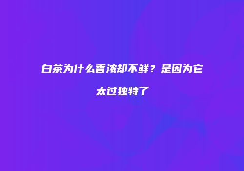白茶为什么香浓却不鲜？是因为它太过独特了