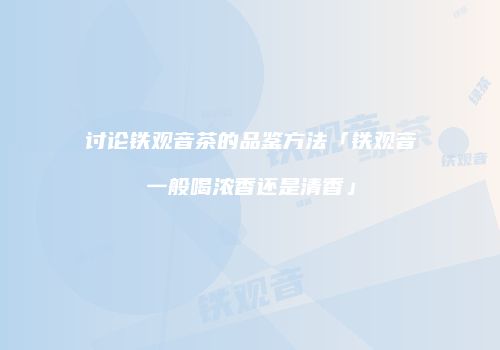 讨论铁观音茶的品鉴方法「铁观音一般喝浓香还是清香」