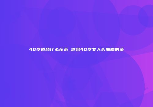 40岁适合什么花茶_适合40岁女人长期喝的茶