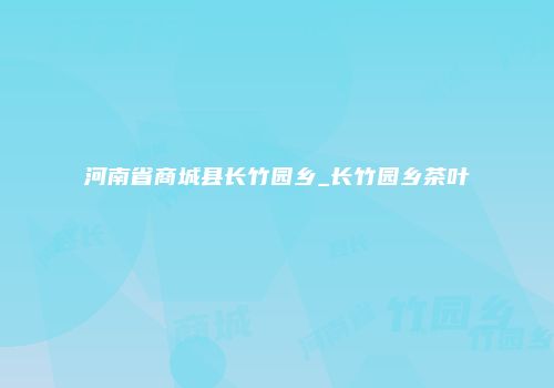 河南省商城县长竹园乡_长竹园乡茶叶
