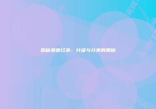 揭秘英德红茶：分级与分类的奥秘
