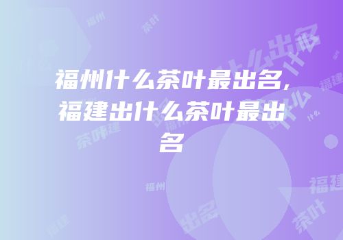 福州什么茶叶最出名,福建出什么茶叶最出名