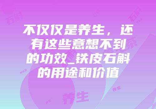 不仅仅是养生，还有这些意想不到的功效_铁皮石斛的用途和价值