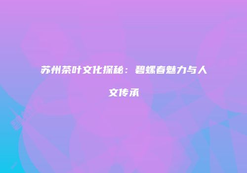苏州茶叶文化探秘：碧螺春魅力与人文传承