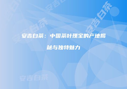 安吉白茶：中国茶叶瑰宝的产地揭秘与独特魅力