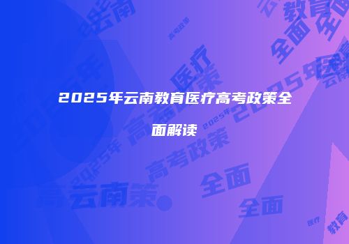 2025年云南教育医疗高考政策全面解读