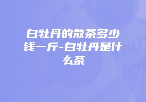 白牡丹的散茶多少钱一斤-白牡丹是什么茶