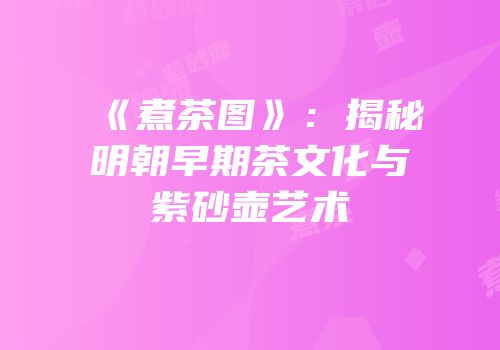 《煮茶图》：揭秘明朝早期茶文化与紫砂壶艺术