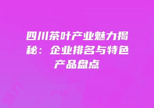 四川茶叶产业魅力揭秘：企业排名与特色产品盘点
