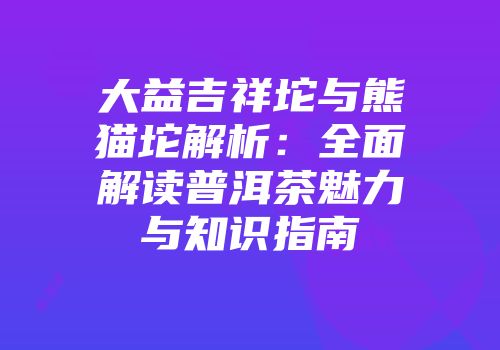 大益吉祥坨与熊猫坨解析：全面解读普洱茶魅力与知识指南