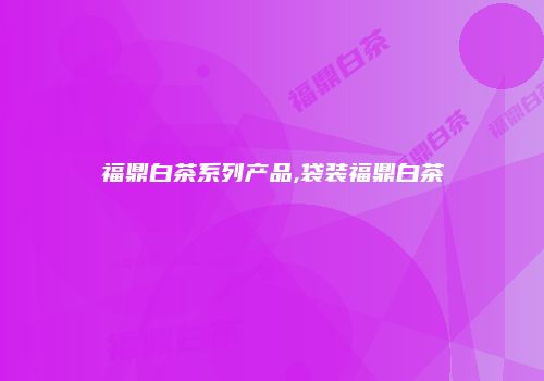 福鼎白茶系列产品,袋装福鼎白茶