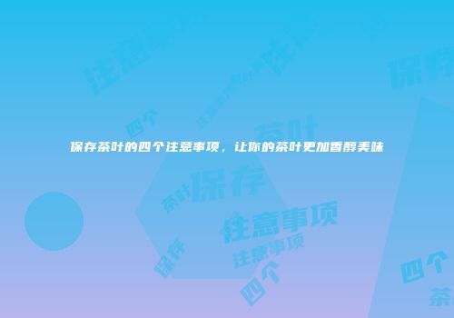保存茶叶的四个注意事项，让你的茶叶更加香醇美味