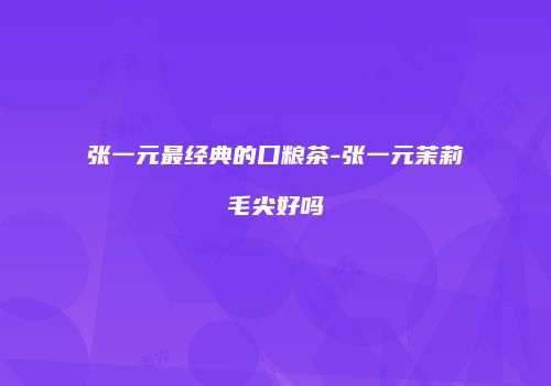 张一元最经典的口粮茶-张一元茉莉毛尖好吗