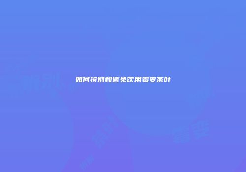 如何辨别和避免饮用霉变茶叶