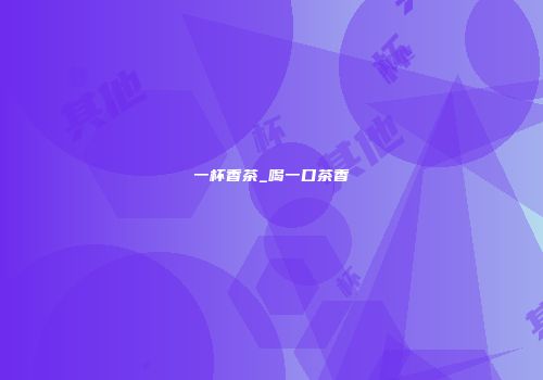 一杯香茶_喝一口茶香