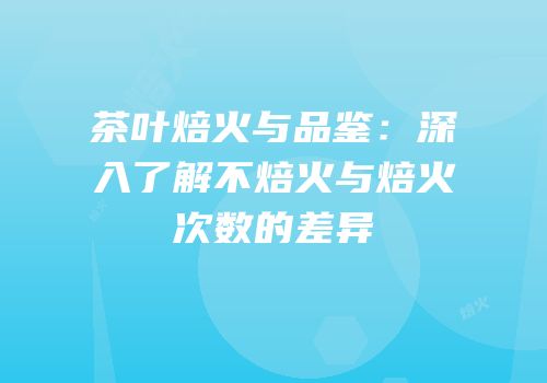 茶叶焙火与品鉴：深入了解不焙火与焙火次数的差异