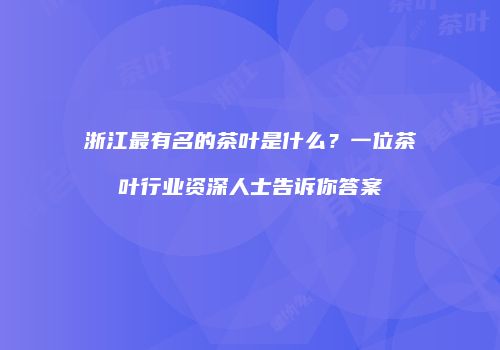 浙江最有名的茶叶是什么？一位茶叶行业资深人士告诉你答案