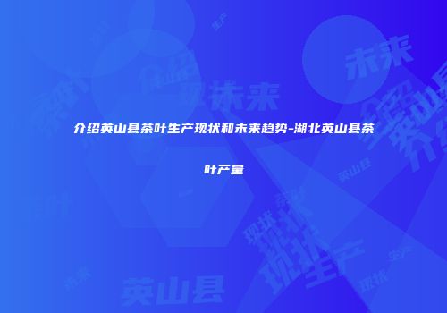 介绍英山县茶叶生产现状和未来趋势-湖北英山县茶叶产量