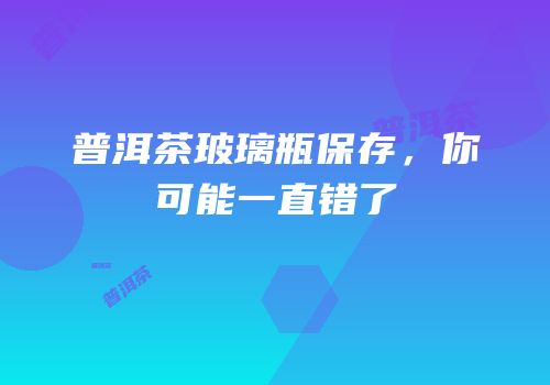 普洱茶玻璃瓶保存，你可能一直错了